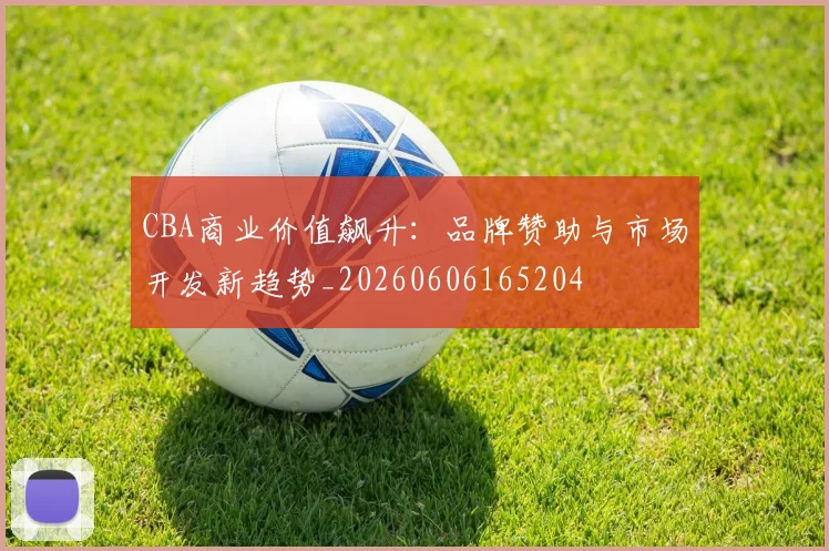 CBA商业价值飙升:品牌赞助与市场开发新趋势_20260606165204
