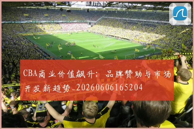 CBA商业价值飙升:品牌赞助与市场开发新趋势_20260606165204