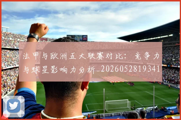 法甲与欧洲五大联赛对比：竞争力与球星影响力分析_20260528193414