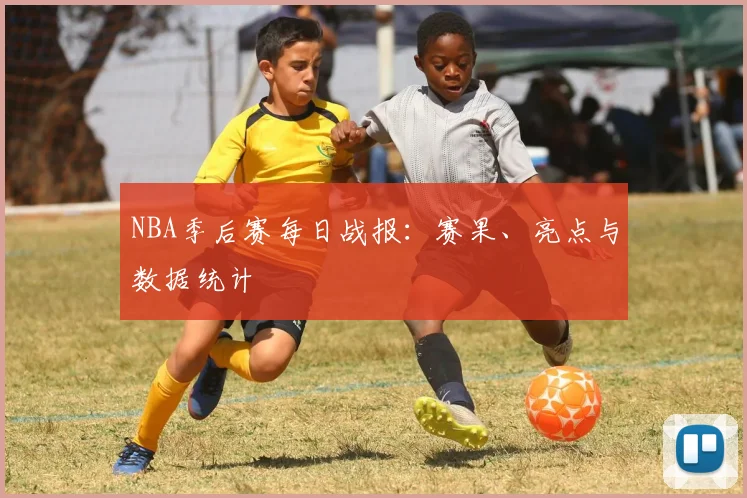 NBA季后赛每日战报：赛果、亮点与数据统计
