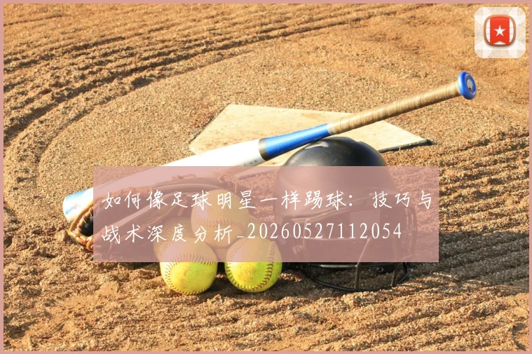 如何像足球明星一样踢球：技巧与战术深度分析_20260527112054