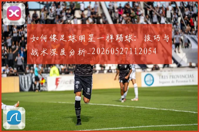 如何像足球明星一样踢球：技巧与战术深度分析_20260527112054