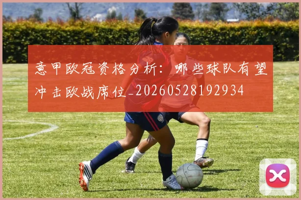 意甲欧冠资格分析：哪些球队有望冲击欧战席位_20260528192934