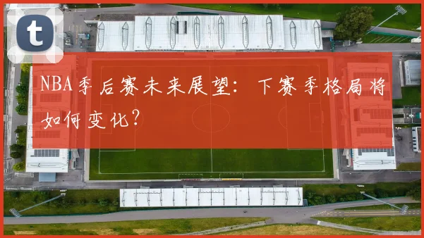 NBA季后赛未来展望：下赛季格局将如何变化？