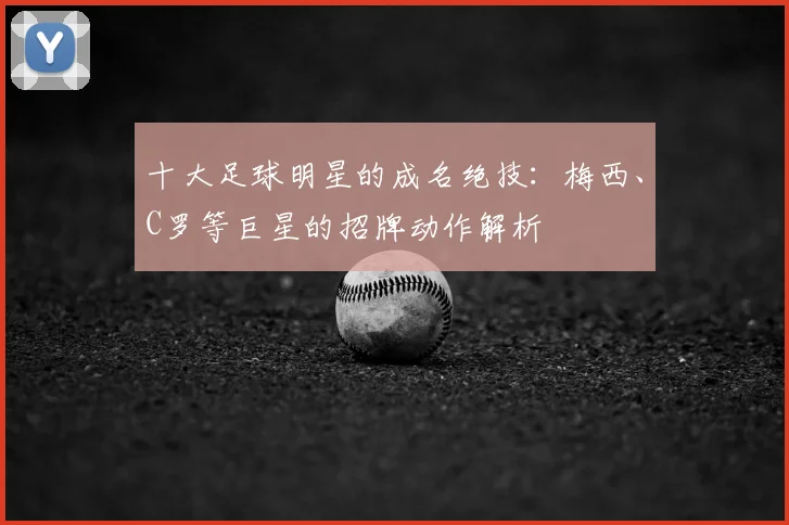 十大足球明星的成名绝技:梅西、C罗等巨星的招牌动作解析