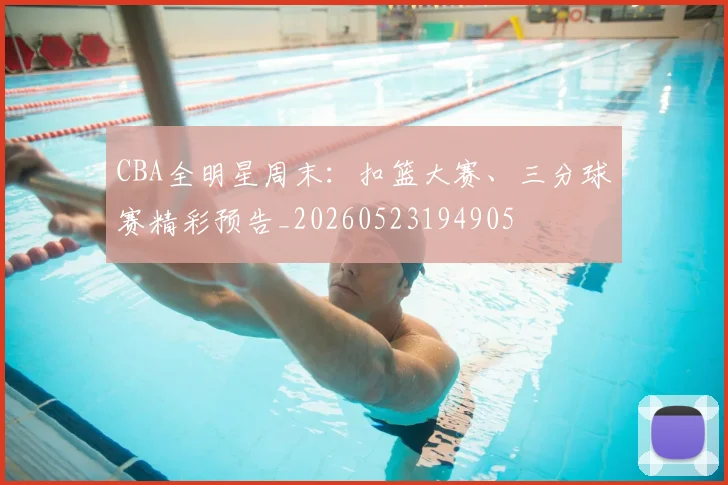 CBA全明星周末：扣篮大赛、三分球赛精彩预告_20260523194905