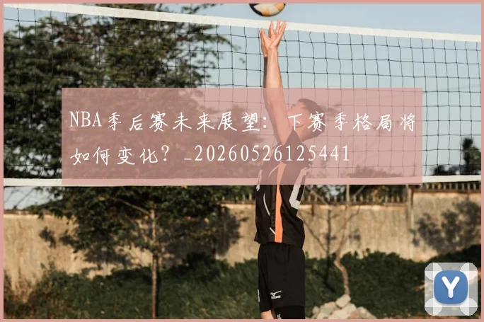 NBA季后赛未来展望：下赛季格局将如何变化？_20260526125441