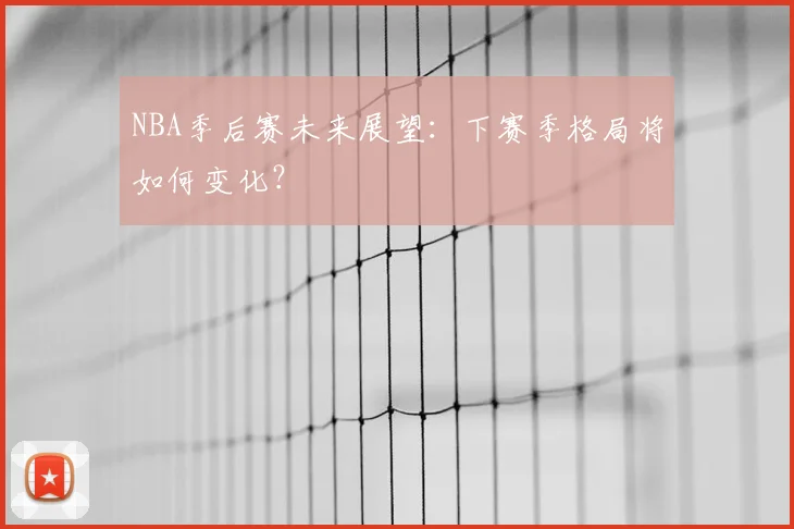 NBA季后赛未来展望：下赛季格局将如何变化？