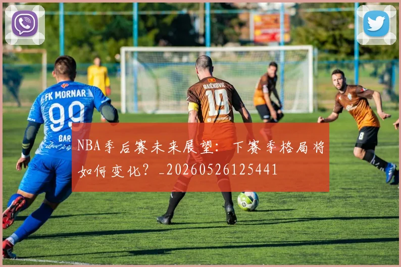 NBA季后赛未来展望：下赛季格局将如何变化？_20260526125441