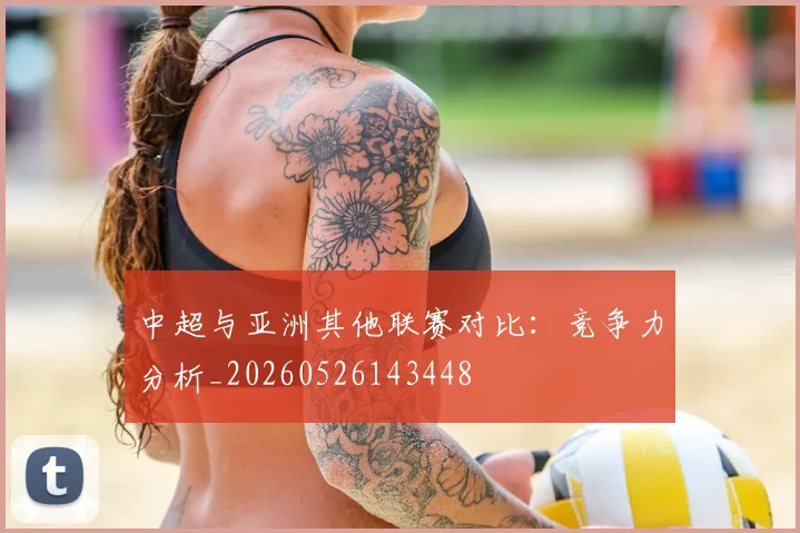 中超与亚洲其他联赛对比：竞争力分析_20260526143448